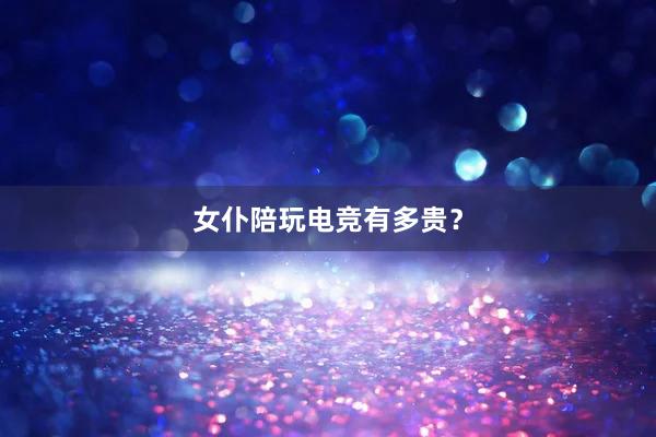 女仆陪玩电竞有多贵？