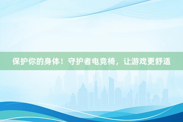 保护你的身体！守护者电竞椅，让游戏更舒适