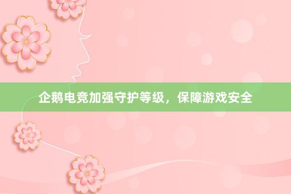 企鹅电竞加强守护等级，保障游戏安全