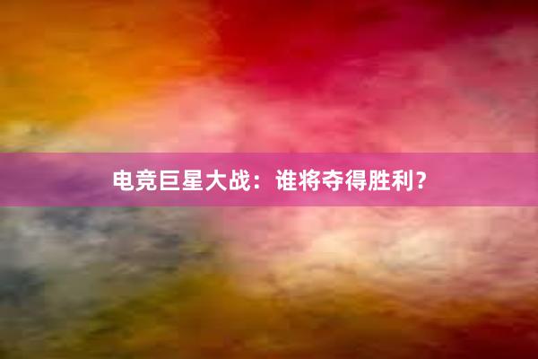 电竞巨星大战：谁将夺得胜利？