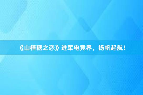 《山楂糖之恋》进军电竞界，扬帆起航！