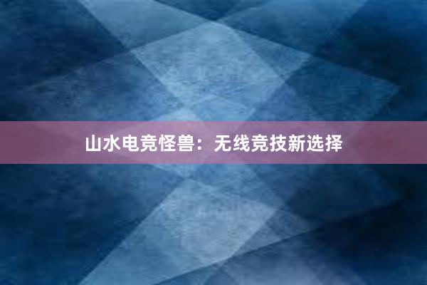 山水电竞怪兽：无线竞技新选择