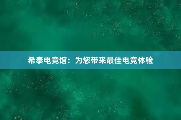 希泰电竞馆：为您带来最佳电竞体验