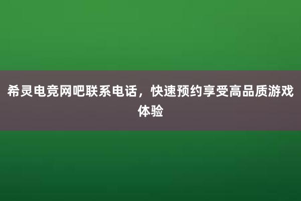 希灵电竞网吧联系电话，快速预约享受高品质游戏体验