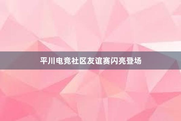 平川电竞社区友谊赛闪亮登场