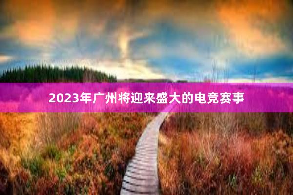 2023年广州将迎来盛大的电竞赛事