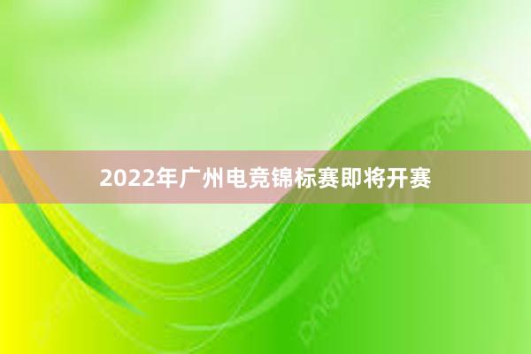 2022年广州电竞锦标赛即将开赛