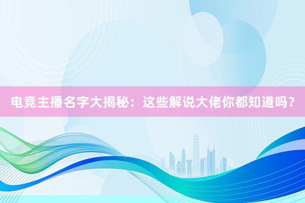 电竞主播名字大揭秘：这些解说大佬你都知道吗？