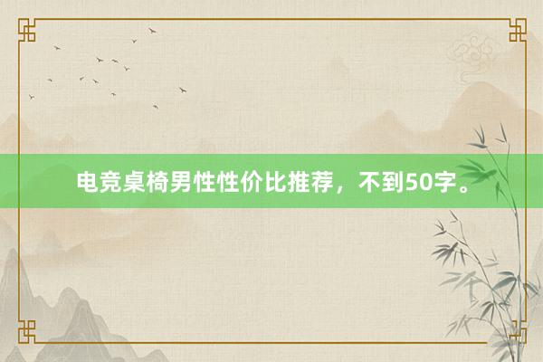 电竞桌椅男性性价比推荐，不到50字。