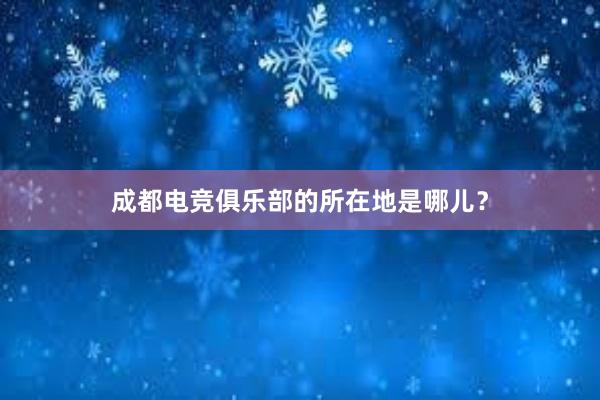 成都电竞俱乐部的所在地是哪儿？