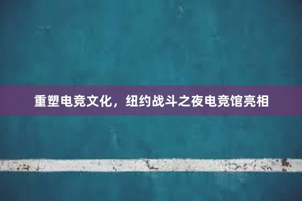 重塑电竞文化，纽约战斗之夜电竞馆亮相