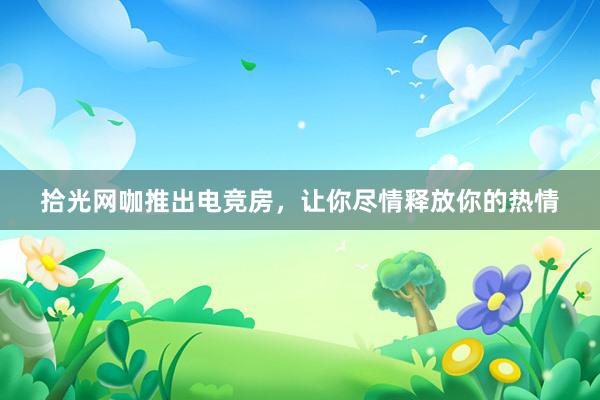 拾光网咖推出电竞房，让你尽情释放你的热情