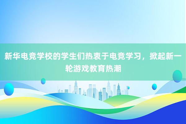 新华电竞学校的学生们热衷于电竞学习，掀起新一轮游戏教育热潮