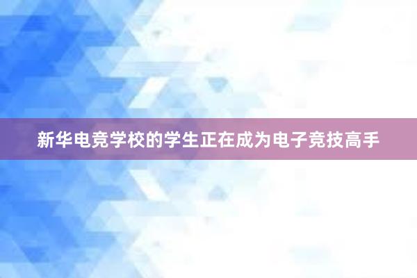 新华电竞学校的学生正在成为电子竞技高手