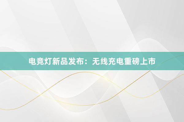 电竞灯新品发布：无线充电重磅上市