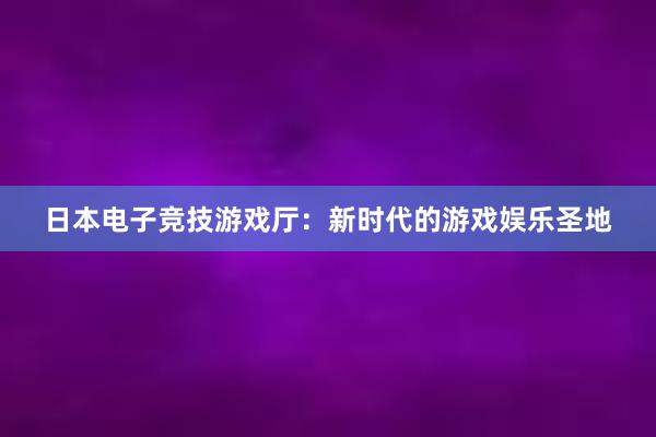 日本电子竞技游戏厅：新时代的游戏娱乐圣地