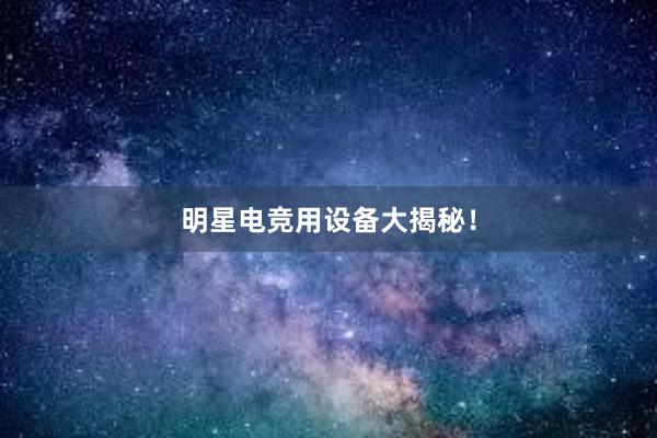 明星电竞用设备大揭秘！