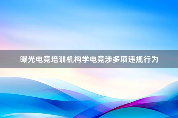 曝光电竞培训机构学电竞涉多项违规行为