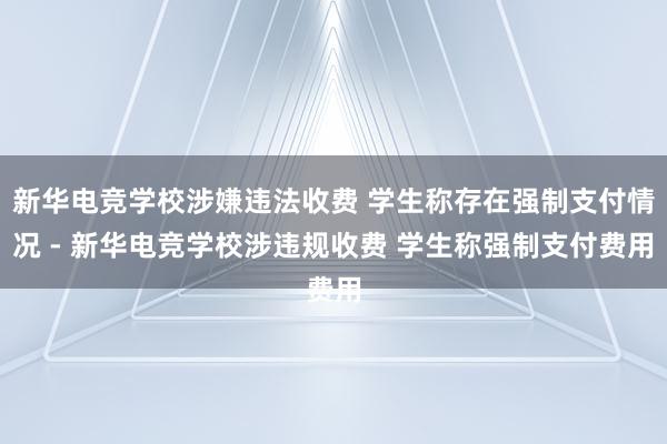 新华电竞学校涉嫌违法收费 学生称存在强制支付情况 - 新华电竞学校涉违规收费 学生称强制支付费用