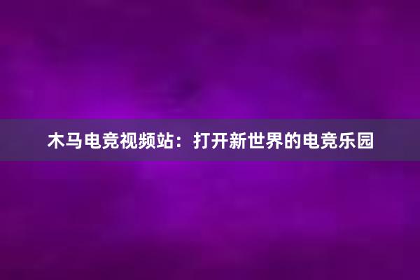 木马电竞视频站：打开新世界的电竞乐园