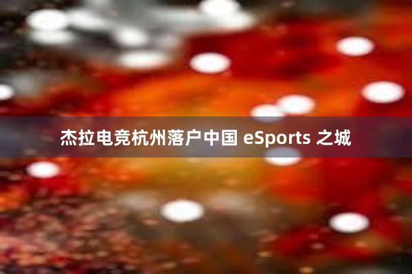 杰拉电竞杭州落户中国 eSports 之城