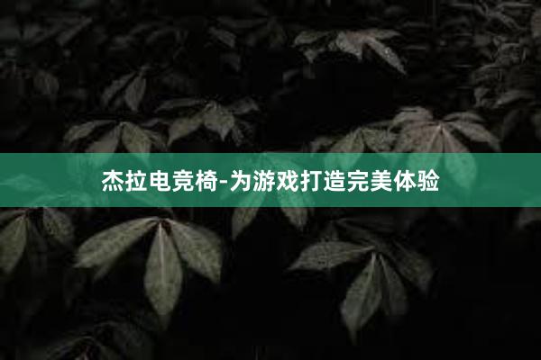 杰拉电竞椅-为游戏打造完美体验