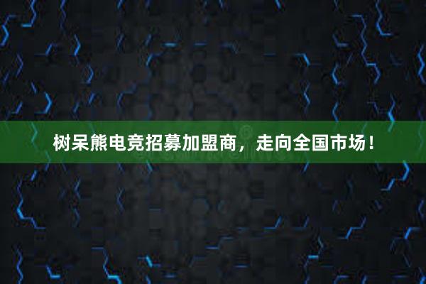 树呆熊电竞招募加盟商，走向全国市场！