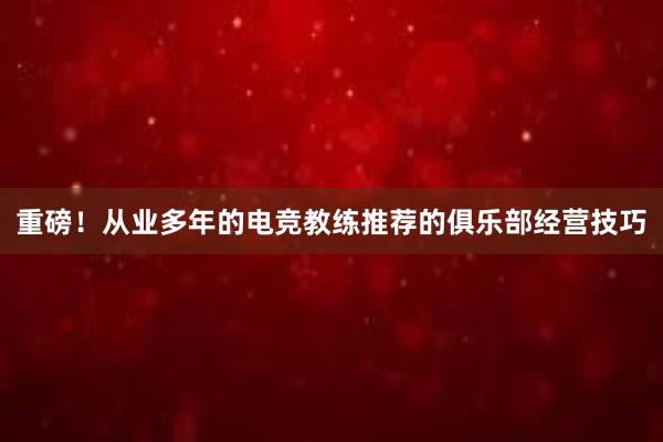 重磅！从业多年的电竞教练推荐的俱乐部经营技巧