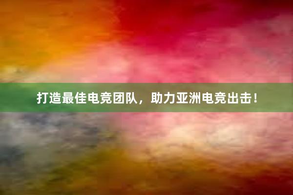 打造最佳电竞团队，助力亚洲电竞出击！