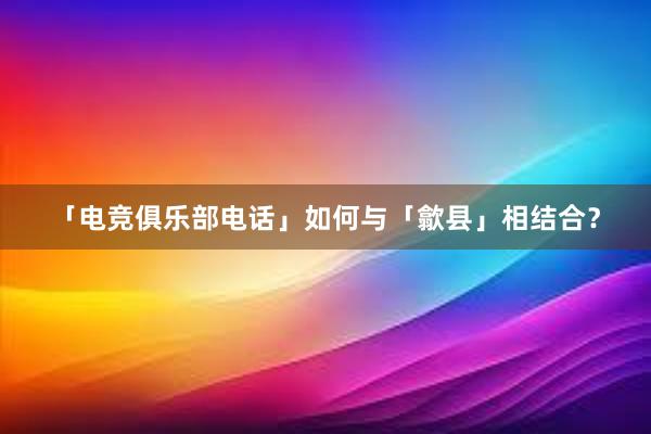 「电竞俱乐部电话」如何与「歙县」相结合？