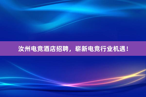 汝州电竞酒店招聘，崭新电竞行业机遇！