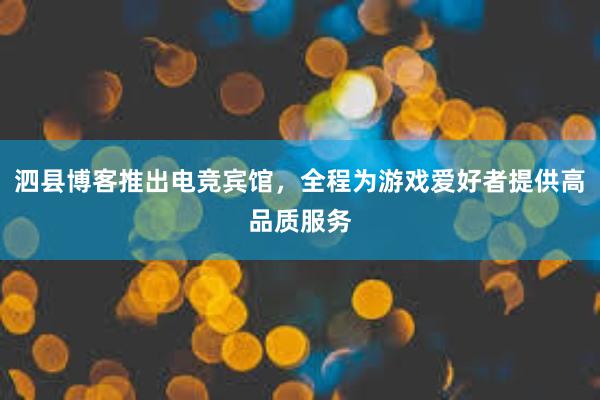 泗县博客推出电竞宾馆，全程为游戏爱好者提供高品质服务