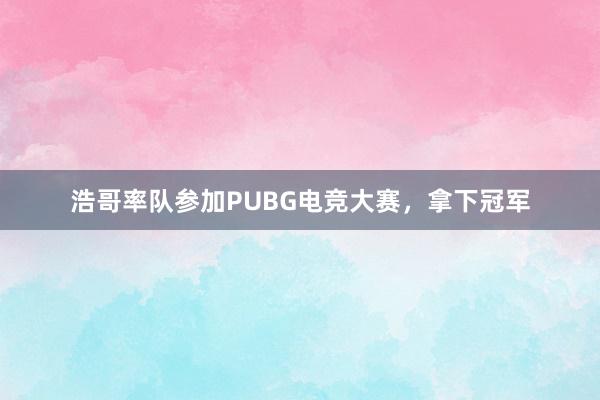 浩哥率队参加PUBG电竞大赛，拿下冠军