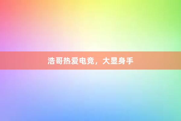 浩哥热爱电竞，大显身手