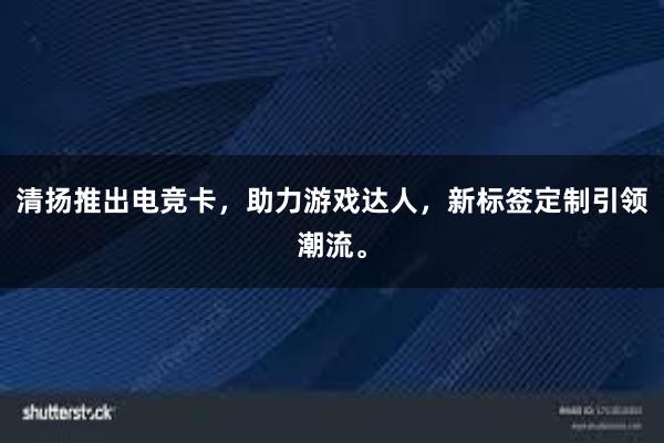 清扬推出电竞卡，助力游戏达人，新标签定制引领潮流。