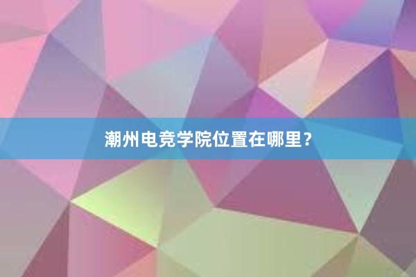 潮州电竞学院位置在哪里？