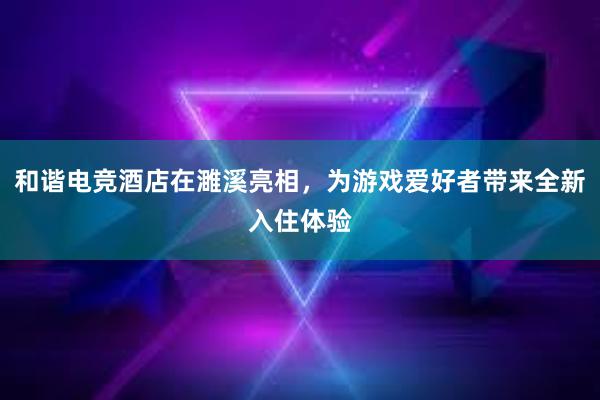 和谐电竞酒店在濉溪亮相，为游戏爱好者带来全新入住体验