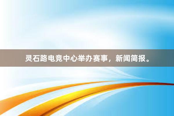 灵石路电竞中心举办赛事，新闻简报。