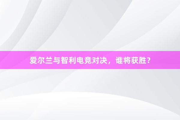 爱尔兰与智利电竞对决，谁将获胜？