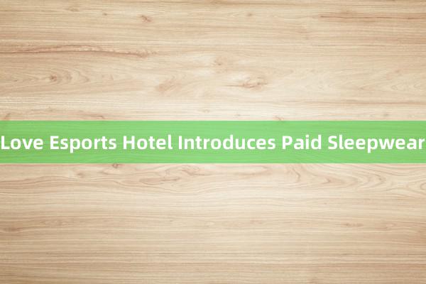 Love Esports Hotel Introduces Paid Sleepwear