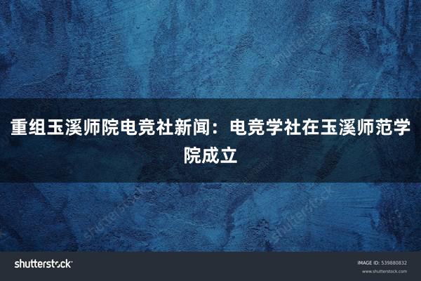 重组玉溪师院电竞社新闻：电竞学社在玉溪师范学院成立