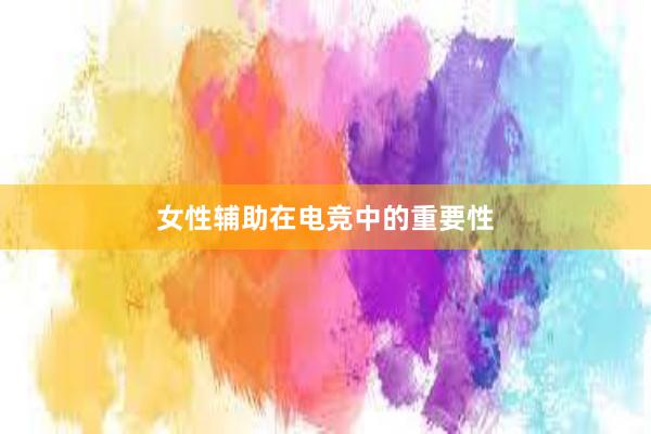 女性辅助在电竞中的重要性