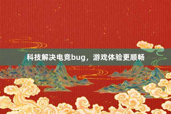 科技解决电竞bug，游戏体验更顺畅