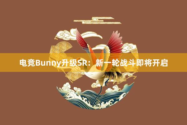 电竞Bunny升级SR：新一轮战斗即将开启