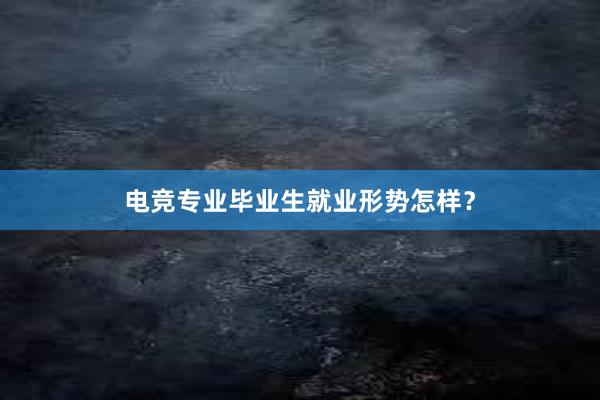 电竞专业毕业生就业形势怎样？