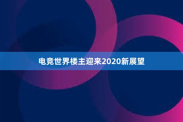 电竞世界楼主迎来2020新展望