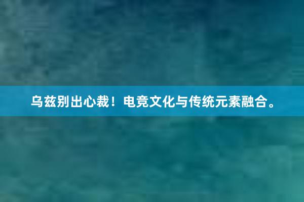 乌兹别出心裁！电竞文化与传统元素融合。