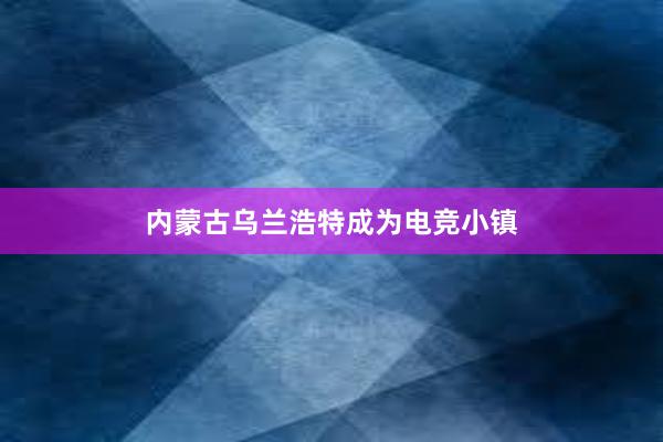 内蒙古乌兰浩特成为电竞小镇