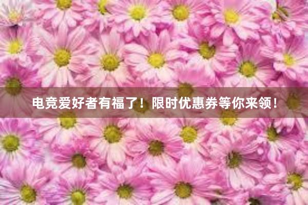 电竞爱好者有福了！限时优惠券等你来领！