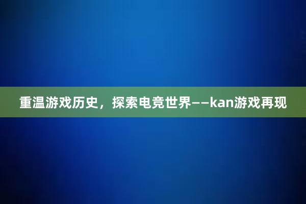 重温游戏历史，探索电竞世界——kan游戏再现